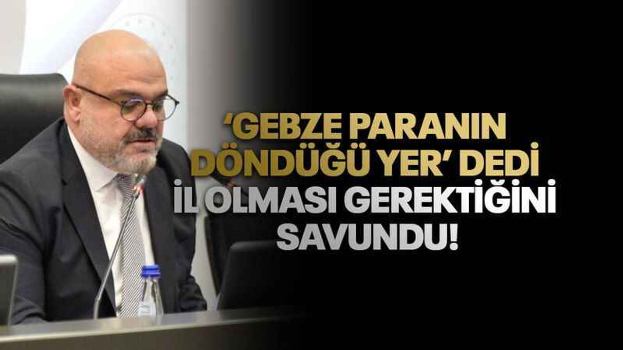 ‘Gebze paranın döndüğü yer’ dedi il olması gerektiğini savundu!
